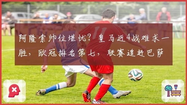 阿隆索帅位堪忧？皇马近4战难求一胜，欧冠排名第七，联赛追赶巴萨4分
