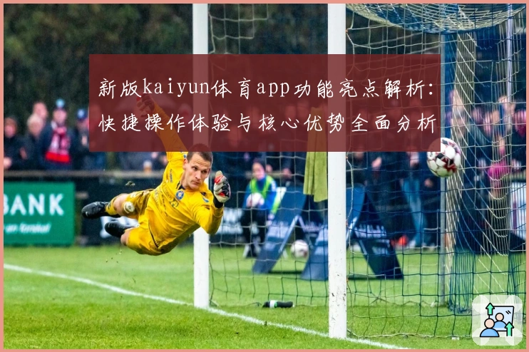 新版kaiyun体育app功能亮点解析：快捷操作体验与核心优势全面分析