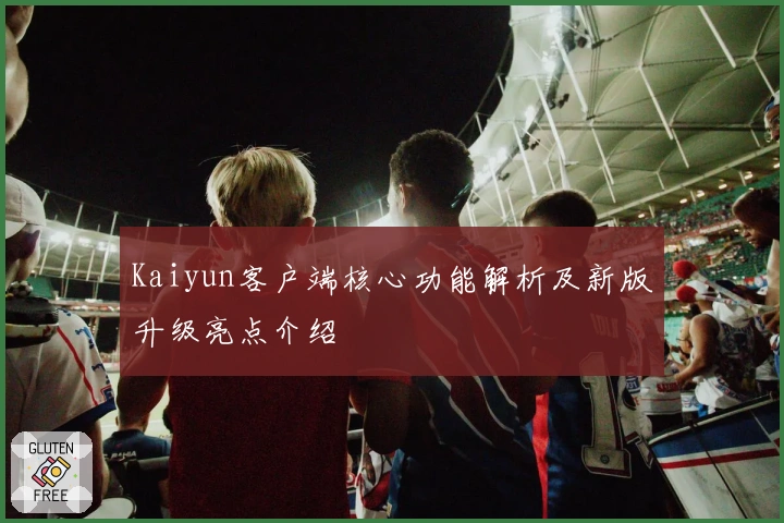 Kaiyun客户端核心功能解析及新版升级亮点介绍