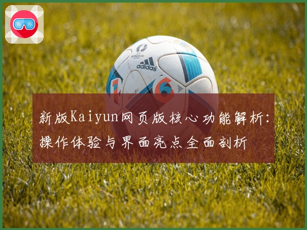 新版Kaiyun网页版核心功能解析：操作体验与界面亮点全面剖析