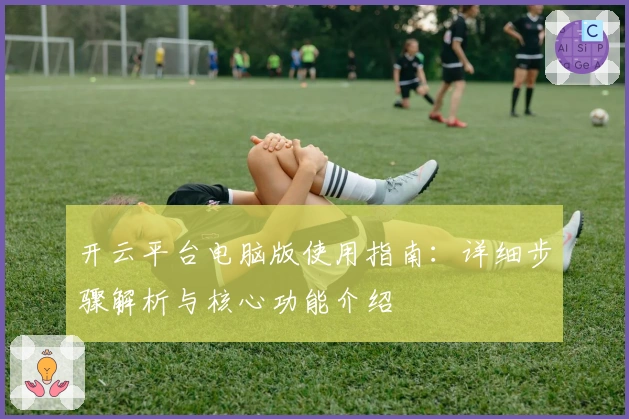 开云平台电脑版使用指南：详细步骤解析与核心功能介绍