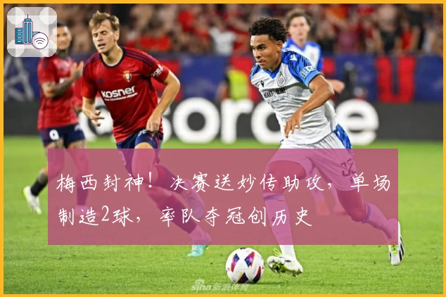 梅西封神！决赛送妙传助攻，单场制造2球，率队夺冠创历史