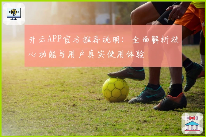 开云APP官方推荐说明：全面解析核心功能与用户真实使用体验