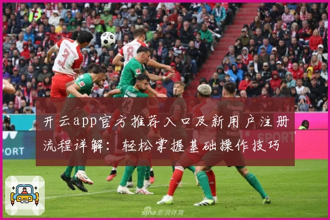 开云app官方推荐入口及新用户注册流程详解：轻松掌握基础操作技巧