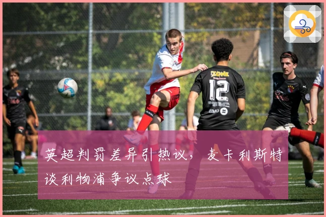 英超判罚差异引热议，麦卡利斯特谈利物浦争议点球