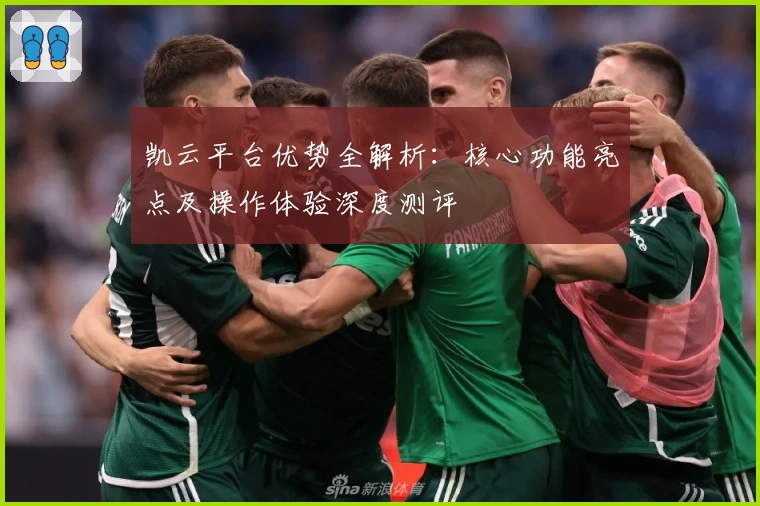 凯云平台优势全解析：核心功能亮点及操作体验深度测评
