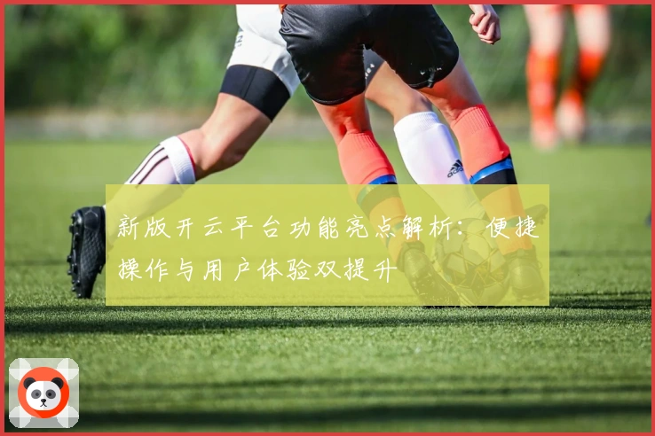 新版开云平台功能亮点解析：便捷操作与用户体验双提升