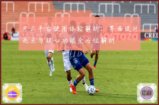 开云平台使用体验解析：界面设计亮点与核心功能全方位解析