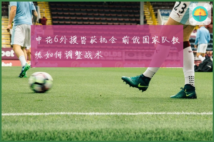 申花6外援皆获机会 前俄国家队教练如何调整战术
