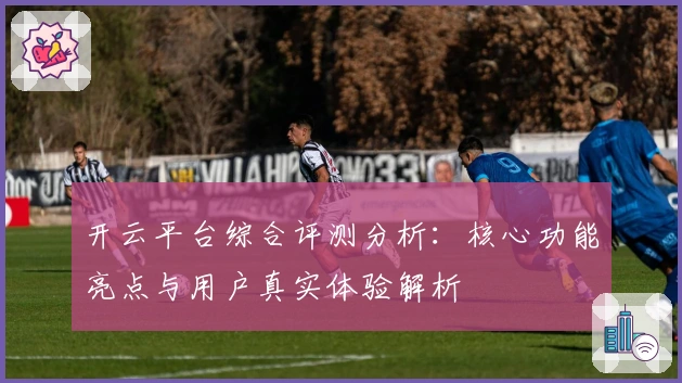 开云平台综合评测分析：核心功能亮点与用户真实体验解析