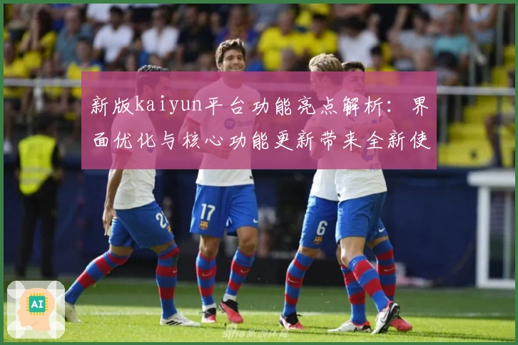 新版kaiyun平台功能亮点解析：界面优化与核心功能更新带来全新使用体验