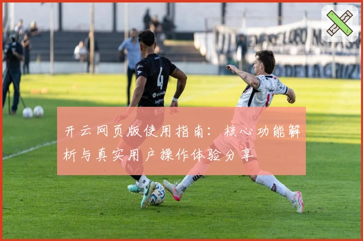 开云网页版使用指南：核心功能解析与真实用户操作体验分享