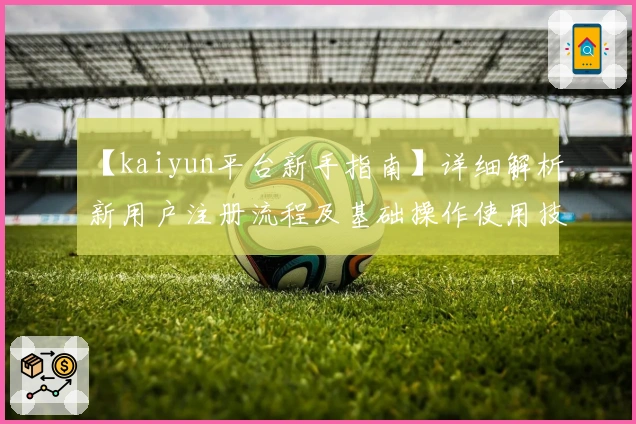 【kaiyun平台新手指南】详细解析新用户注册流程及基础操作使用技巧