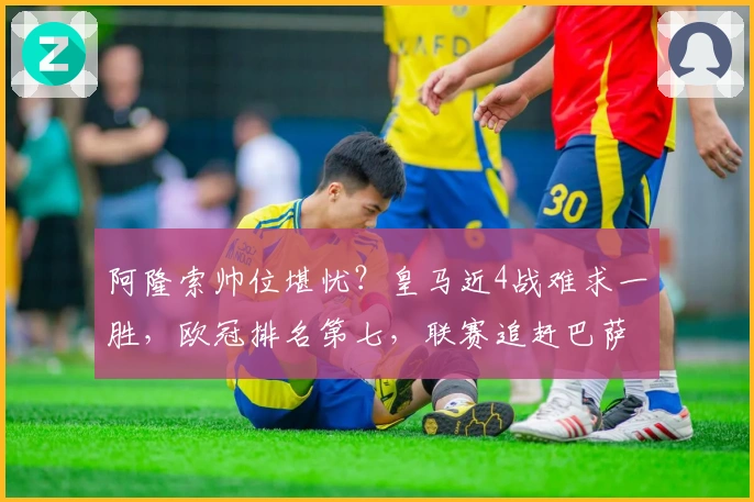 阿隆索帅位堪忧？皇马近4战难求一胜，欧冠排名第七，联赛追赶巴萨4分