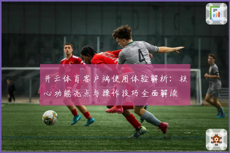 开云体育客户端使用体验解析：核心功能亮点与操作技巧全面解读