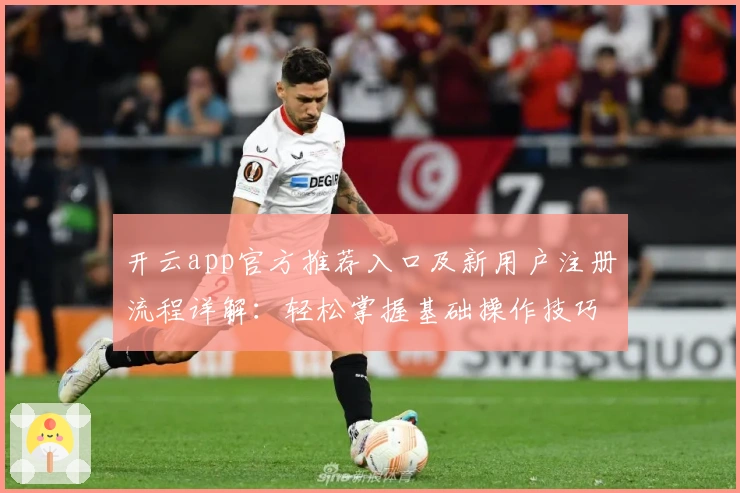 开云app官方推荐入口及新用户注册流程详解：轻松掌握基础操作技巧