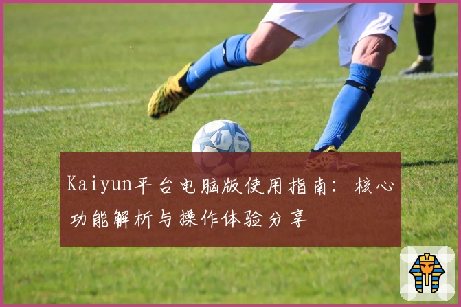 Kaiyun平台电脑版使用指南：核心功能解析与操作体验分享