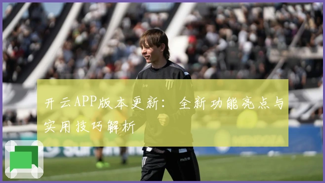 开云APP版本更新：全新功能亮点与实用技巧解析