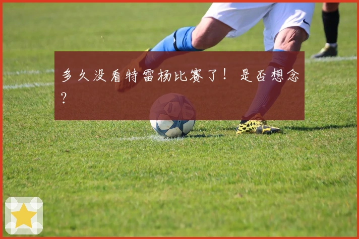 多久没看特雷杨比赛了！是否想念？