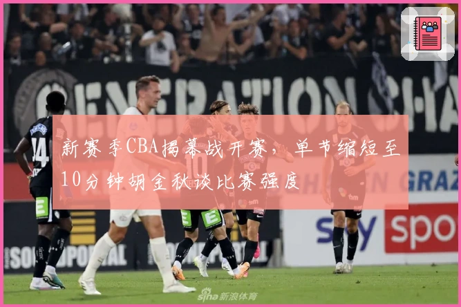 新赛季CBA揭幕战开赛，单节缩短至10分钟胡金秋谈比赛强度