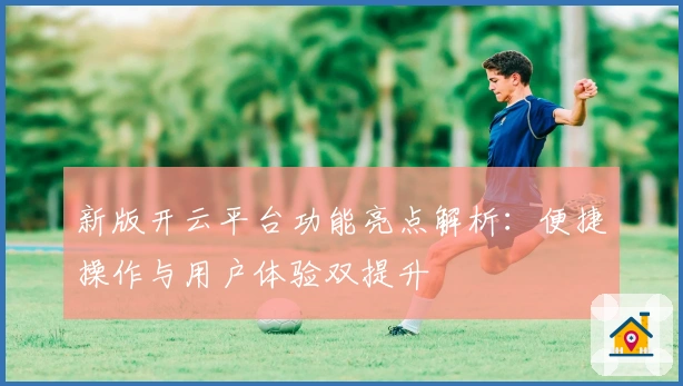 新版开云平台功能亮点解析：便捷操作与用户体验双提升