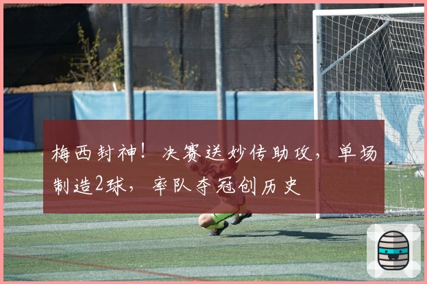 梅西封神！决赛送妙传助攻，单场制造2球，率队夺冠创历史