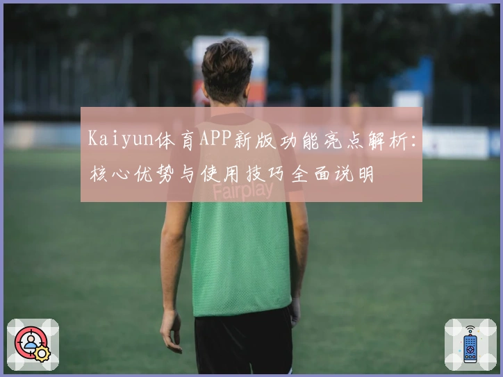 Kaiyun体育APP新版功能亮点解析：核心优势与使用技巧全面说明