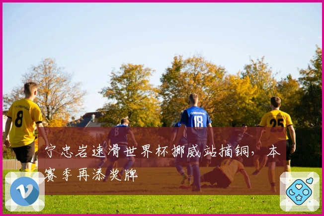 宁忠岩速滑世界杯挪威站摘铜，本赛季再添奖牌