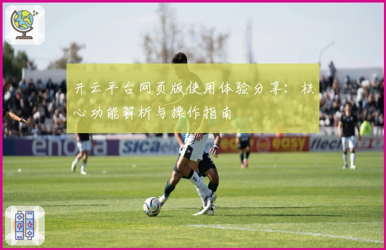 开云平台网页版使用体验分享：核心功能解析与操作指南