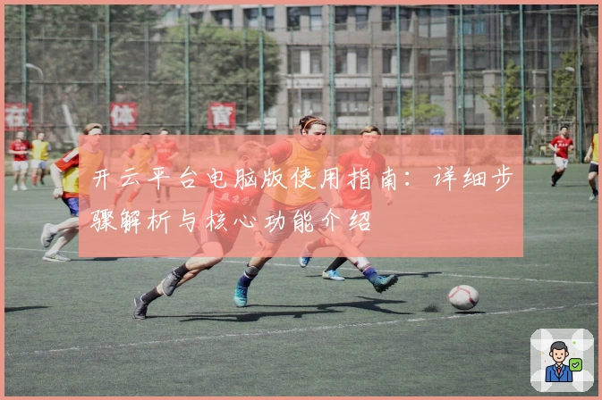 开云平台电脑版使用指南：详细步骤解析与核心功能介绍