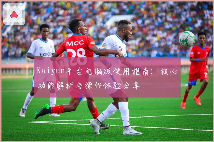 Kaiyun平台电脑版使用指南：核心功能解析与操作体验分享