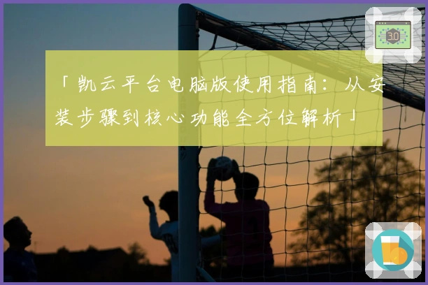 「凯云平台电脑版使用指南：从安装步骤到核心功能全方位解析」