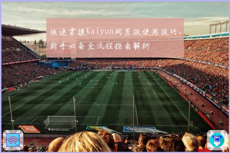 快速掌握Kaiyun网页版使用技巧，新手必备全流程指南解析