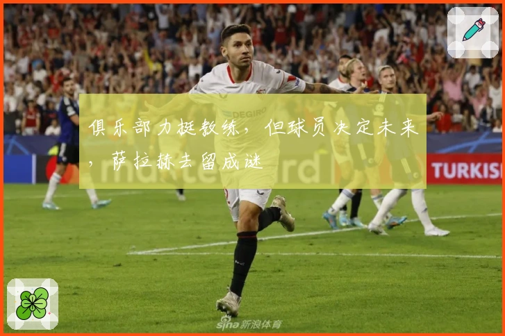 俱乐部力挺教练，但球员决定未来，萨拉赫去留成谜