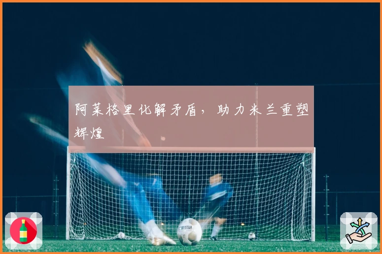 阿莱格里化解矛盾，助力米兰重塑辉煌
