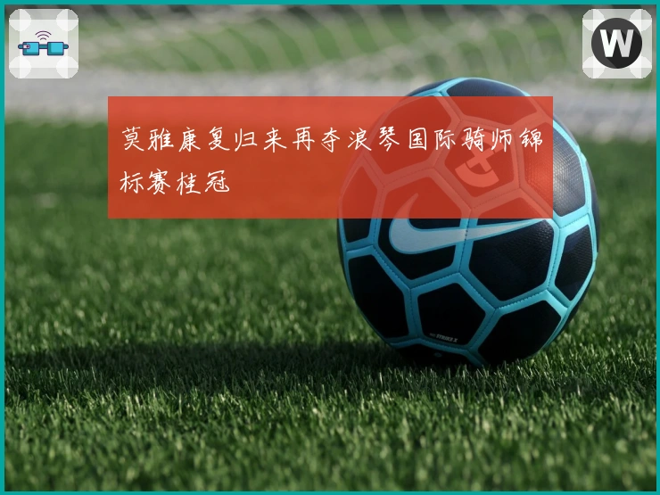 莫雅康复归来再夺浪琴国际骑师锦标赛桂冠