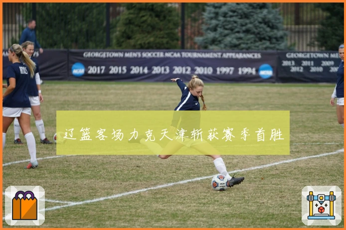 辽篮客场力克天津斩获赛季首胜