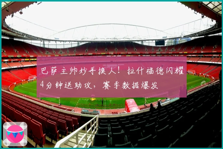 巴萨主帅妙手换人！拉什福德闪耀4分钟送助攻，赛季数据爆发