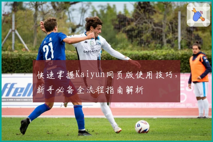 快速掌握Kaiyun网页版使用技巧，新手必备全流程指南解析