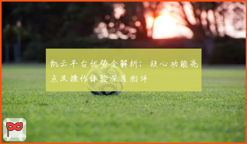 凯云平台优势全解析：核心功能亮点及操作体验深度测评