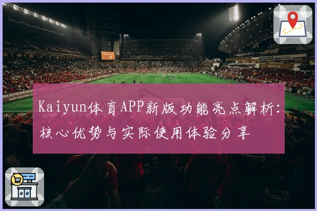 Kaiyun体育APP新版功能亮点解析：核心优势与实际使用体验分享