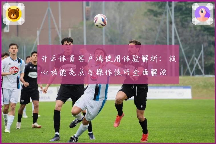开云体育客户端使用体验解析：核心功能亮点与操作技巧全面解读