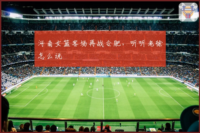 河南女篮客场再战合肥，听听老徐怎么说